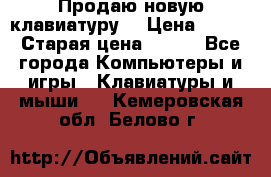 “Продаю новую клавиатуру“ › Цена ­ 500 › Старая цена ­ 750 - Все города Компьютеры и игры » Клавиатуры и мыши   . Кемеровская обл.,Белово г.